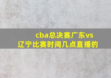 cba总决赛广东vs辽宁比赛时间几点直播的