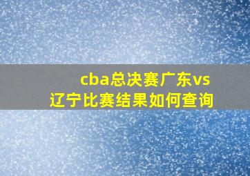 cba总决赛广东vs辽宁比赛结果如何查询