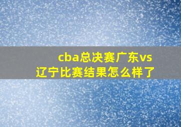 cba总决赛广东vs辽宁比赛结果怎么样了