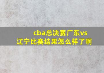 cba总决赛广东vs辽宁比赛结果怎么样了啊