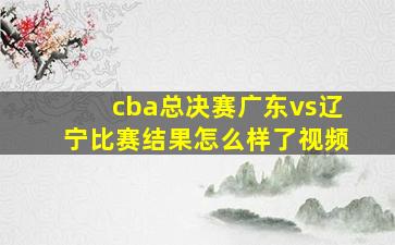 cba总决赛广东vs辽宁比赛结果怎么样了视频