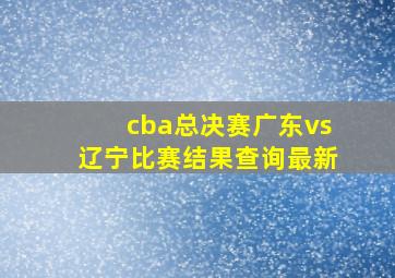 cba总决赛广东vs辽宁比赛结果查询最新