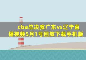 cba总决赛广东vs辽宁直播视频5月1号回放下载手机版