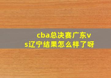 cba总决赛广东vs辽宁结果怎么样了呀