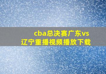 cba总决赛广东vs辽宁重播视频播放下载