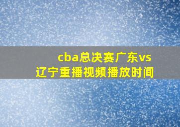 cba总决赛广东vs辽宁重播视频播放时间