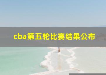 cba第五轮比赛结果公布