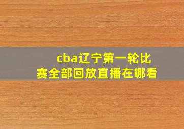 cba辽宁第一轮比赛全部回放直播在哪看