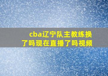 cba辽宁队主教练换了吗现在直播了吗视频