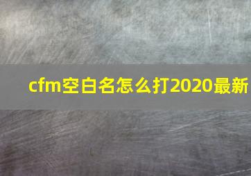 cfm空白名怎么打2020最新