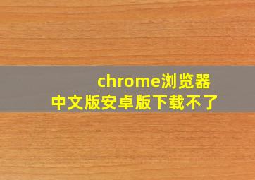 chrome浏览器中文版安卓版下载不了