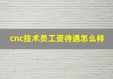 cnc技术员工资待遇怎么样