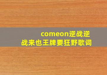 comeon逆战逆战来也王牌要狂野歌词