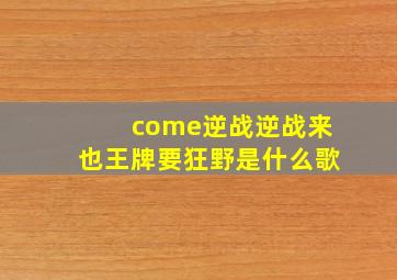 come逆战逆战来也王牌要狂野是什么歌