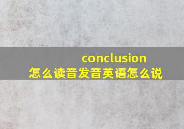 conclusion怎么读音发音英语怎么说