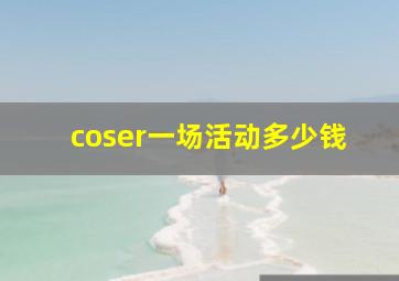 coser一场活动多少钱