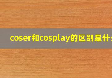 coser和cosplay的区别是什么