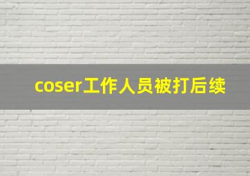 coser工作人员被打后续