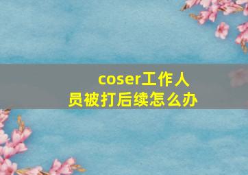 coser工作人员被打后续怎么办