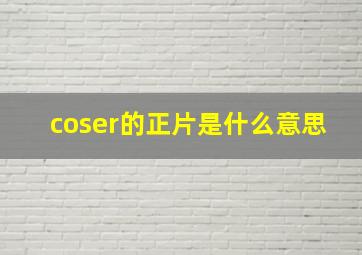 coser的正片是什么意思