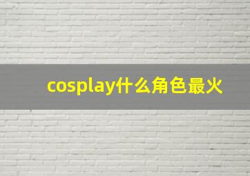 cosplay什么角色最火