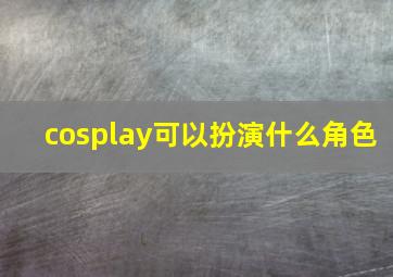 cosplay可以扮演什么角色