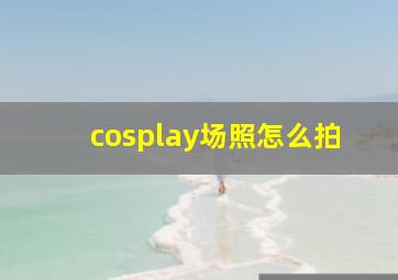 cosplay场照怎么拍