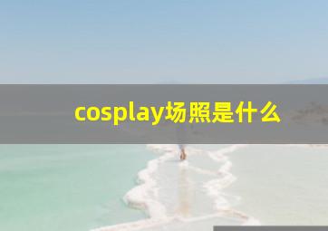 cosplay场照是什么