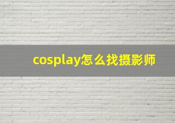 cosplay怎么找摄影师