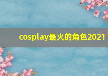 cosplay最火的角色2021