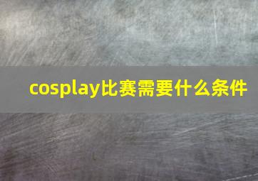 cosplay比赛需要什么条件