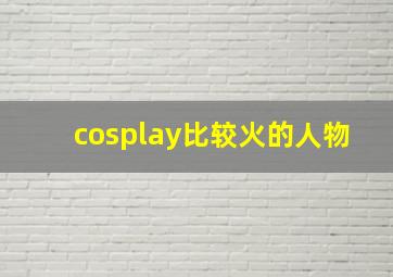 cosplay比较火的人物