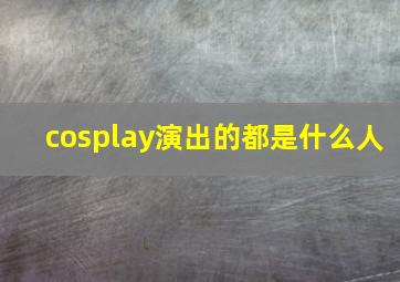 cosplay演出的都是什么人