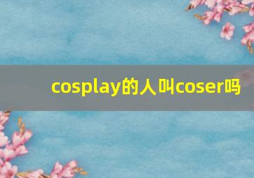 cosplay的人叫coser吗