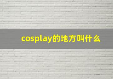 cosplay的地方叫什么