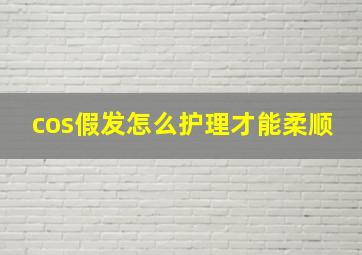 cos假发怎么护理才能柔顺