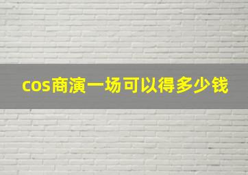 cos商演一场可以得多少钱