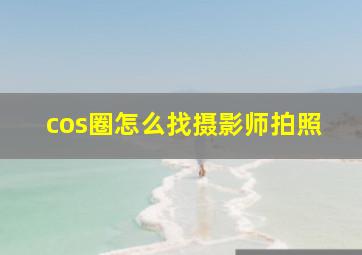 cos圈怎么找摄影师拍照