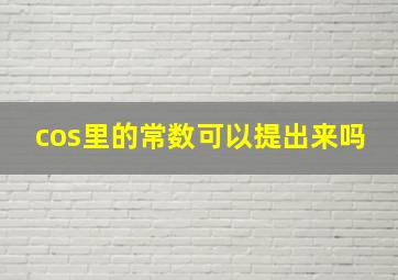 cos里的常数可以提出来吗