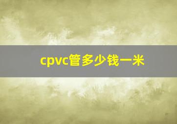 cpvc管多少钱一米