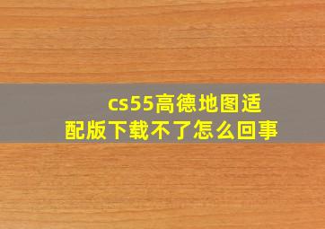 cs55高德地图适配版下载不了怎么回事