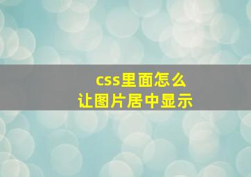 css里面怎么让图片居中显示