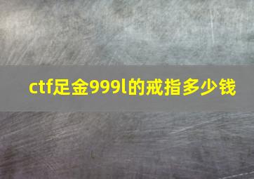 ctf足金999l的戒指多少钱