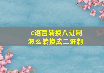 c语言转换八进制怎么转换成二进制