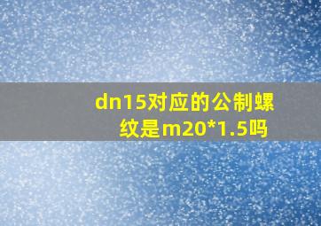 dn15对应的公制螺纹是m20*1.5吗