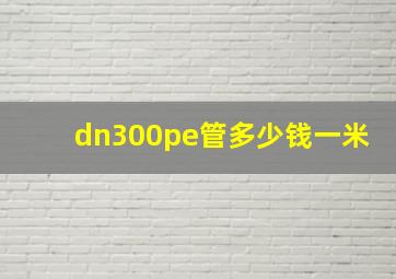 dn300pe管多少钱一米