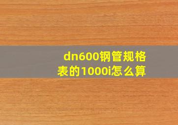 dn600钢管规格表的1000i怎么算