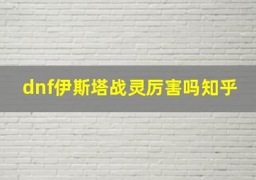 dnf伊斯塔战灵厉害吗知乎