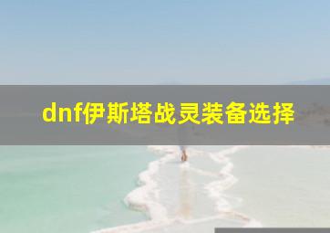 dnf伊斯塔战灵装备选择