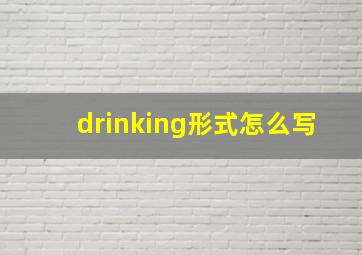 drinking形式怎么写